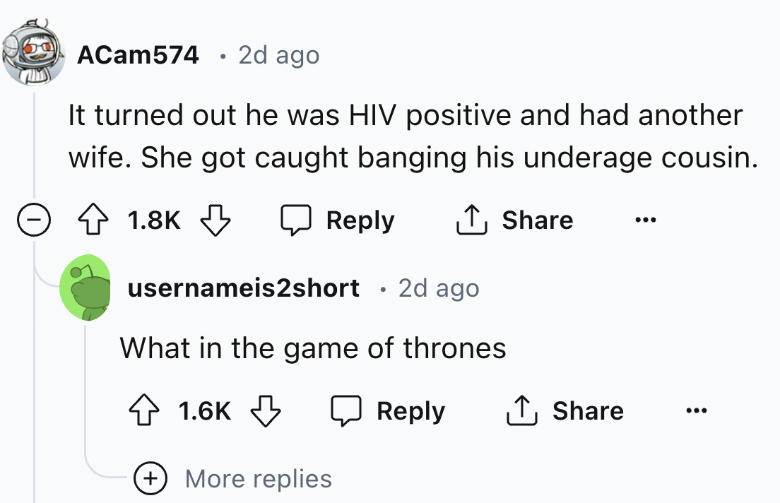 screenshot - ACam574 2d ago It turned out he was Hiv positive and had another wife. She got caught banging his underage cousin. usernameis2short 2d ago What in the game of thrones ... More replies